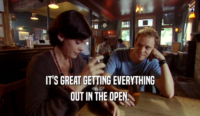 IT'S GREAT GETTING EVERYTHING OUT IN THE OPEN. 