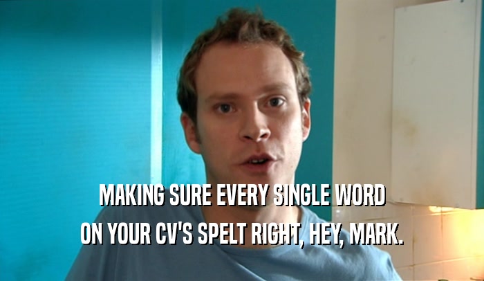 MAKING SURE EVERY SINGLE WORD ON YOUR CV'S SPELT RIGHT, HEY, MARK. 