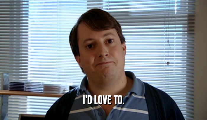 I'D LOVE TO.  
