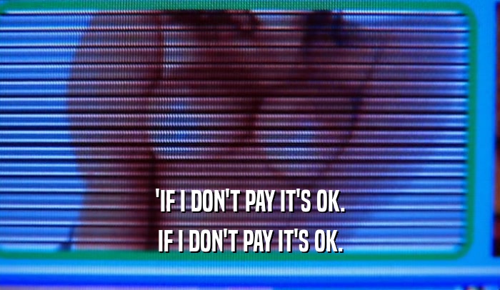 'IF I DON'T PAY IT'S OK. IF I DON'T PAY IT'S OK. 