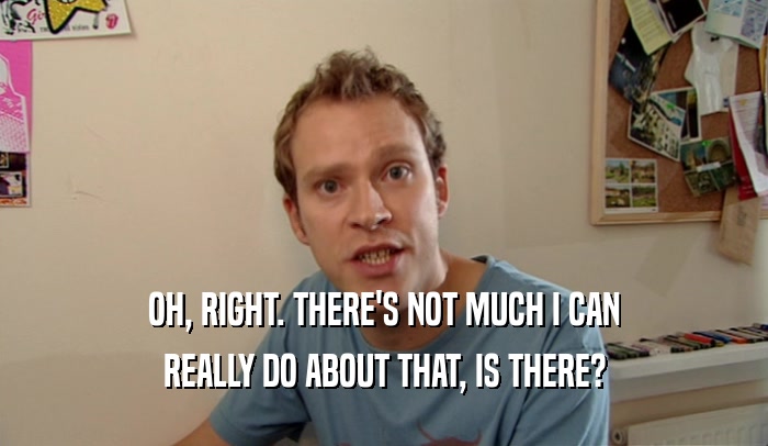 OH, RIGHT. THERE'S NOT MUCH I CAN REALLY DO ABOUT THAT, IS THERE? 
