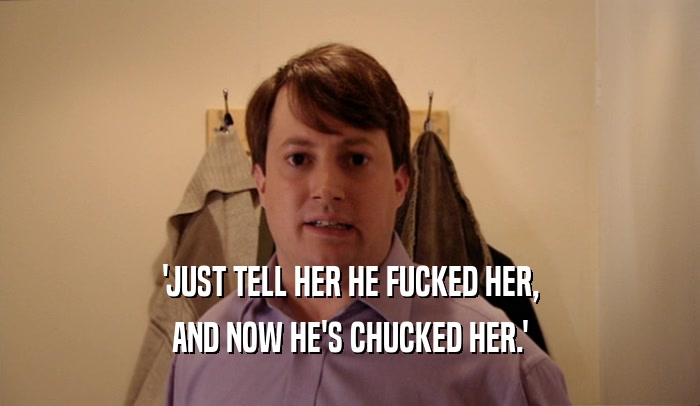 'JUST TELL HER HE FUCKED HER,
 AND NOW HE'S CHUCKED HER.'
 