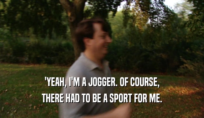 'YEAH, I'M A JOGGER. OF COURSE,
 THERE HAD TO BE A SPORT FOR ME.
 