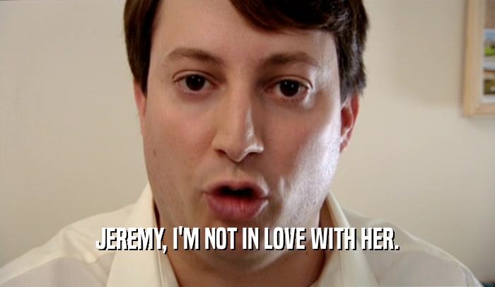 JEREMY, I'M NOT IN LOVE WITH HER.  