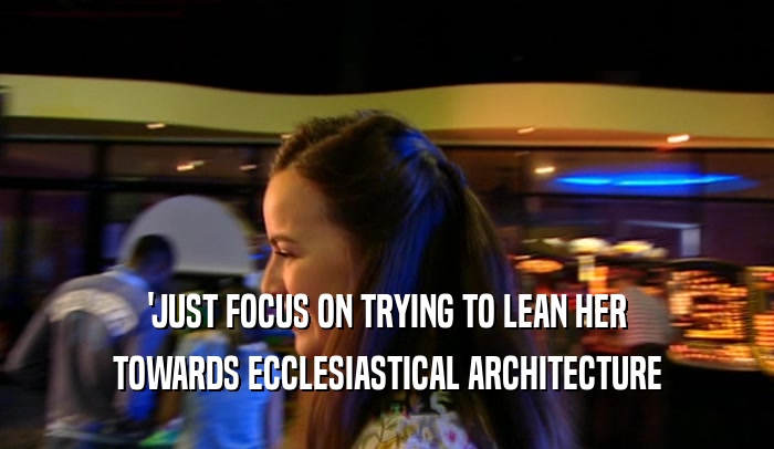 'JUST FOCUS ON TRYING TO LEAN HER TOWARDS ECCLESIASTICAL ARCHITECTURE 