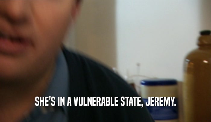 SHE'S IN A VULNERABLE STATE, JEREMY.  