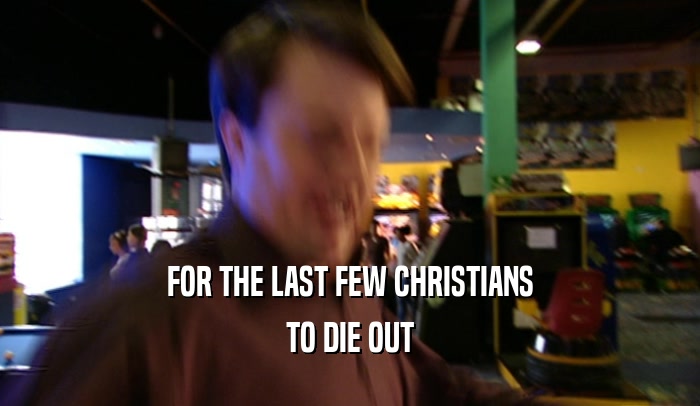 FOR THE LAST FEW CHRISTIANS TO DIE OUT 