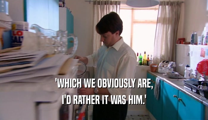 'WHICH WE OBVIOUSLY ARE, I'D RATHER IT WAS HIM.' 