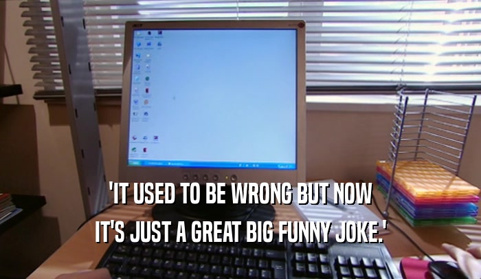'IT USED TO BE WRONG BUT NOW IT'S JUST A GREAT BIG FUNNY JOKE.' 