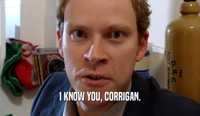 I KNOW YOU, CORRIGAN.  