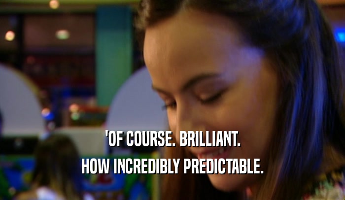 'OF COURSE. BRILLIANT. HOW INCREDIBLY PREDICTABLE. 