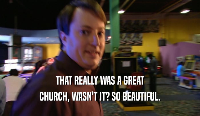 THAT REALLY WAS A GREAT CHURCH, WASN'T IT? SO BEAUTIFUL. 