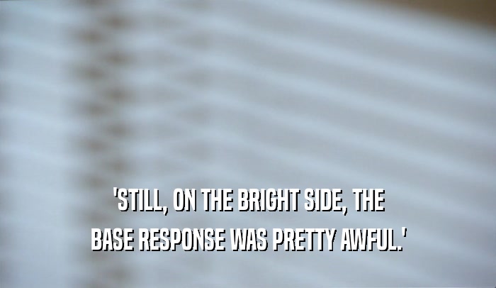 'STILL, ON THE BRIGHT SIDE, THE BASE RESPONSE WAS PRETTY AWFUL.' 