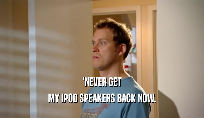 'NEVER GET
 MY IPOD SPEAKERS BACK NOW.
 