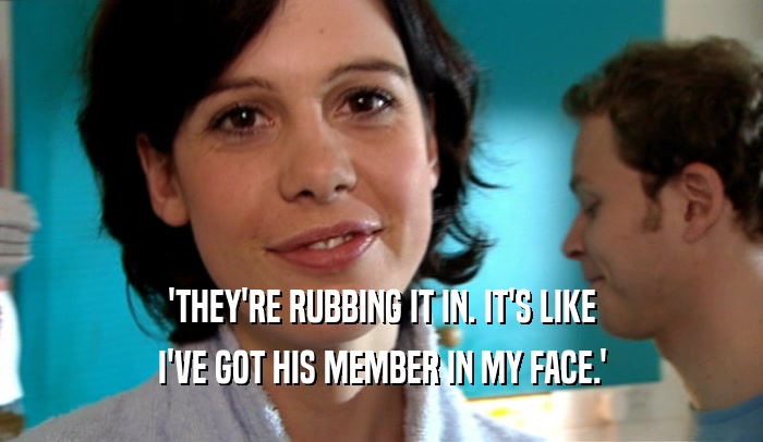 'THEY'RE RUBBING IT IN. IT'S LIKE I'VE GOT HIS MEMBER IN MY FACE.' 