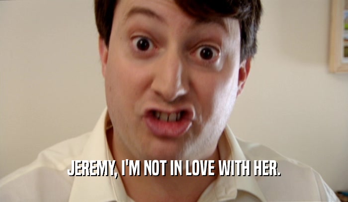 JEREMY, I'M NOT IN LOVE WITH HER.  