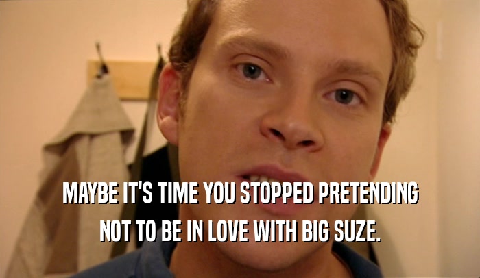 MAYBE IT'S TIME YOU STOPPED PRETENDING
 NOT TO BE IN LOVE WITH BIG SUZE.
 