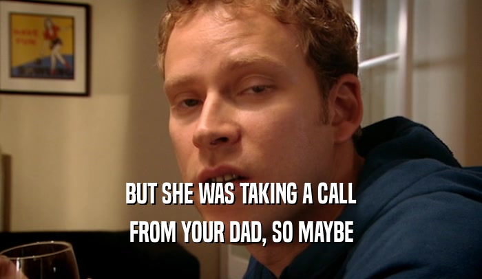 BUT SHE WAS TAKING A CALL
 FROM YOUR DAD, SO MAYBE
 