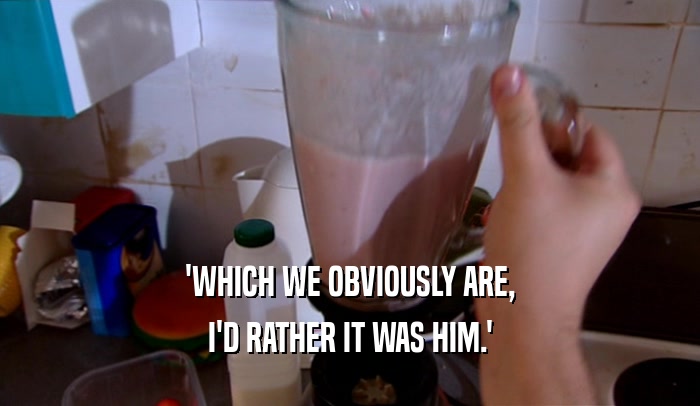 'WHICH WE OBVIOUSLY ARE, I'D RATHER IT WAS HIM.' 