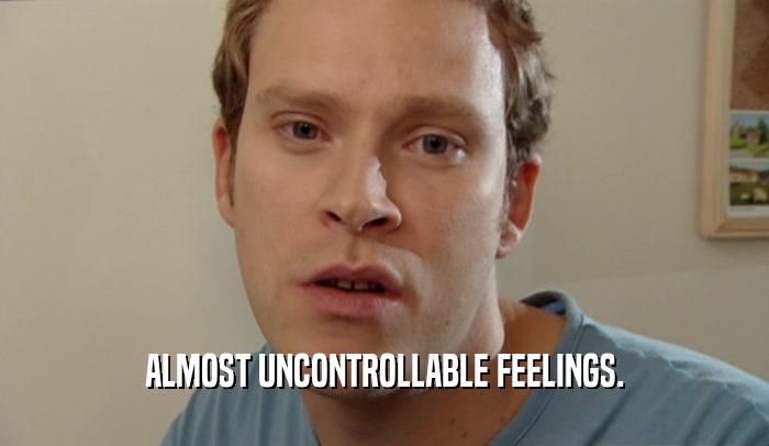 ALMOST UNCONTROLLABLE FEELINGS.  