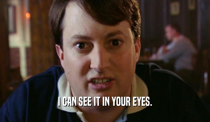 I CAN SEE IT IN YOUR EYES.  
