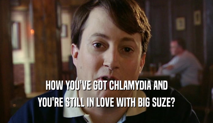 HOW YOU'VE GOT CHLAMYDIA AND YOU'RE STILL IN LOVE WITH BIG SUZE? 