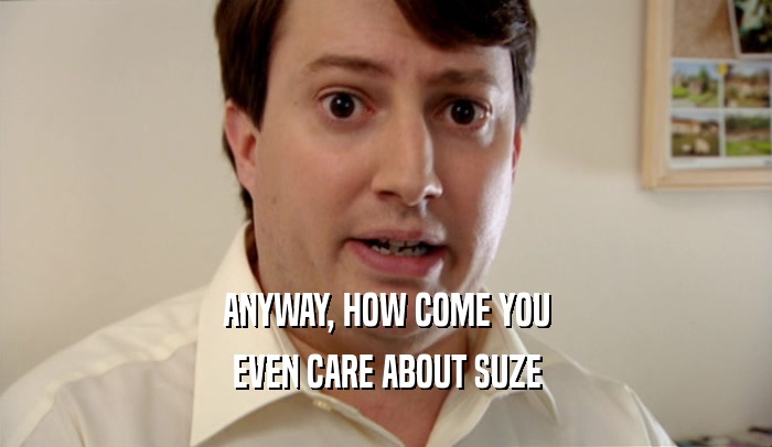 ANYWAY, HOW COME YOU EVEN CARE ABOUT SUZE 