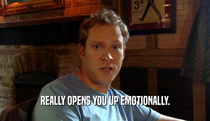 REALLY OPENS YOU UP EMOTIONALLY.  