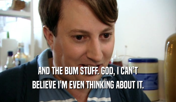 AND THE BUM STUFF. GOD, I CAN'T BELIEVE I'M EVEN THINKING ABOUT IT. 