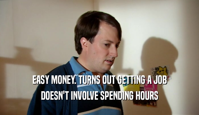 EASY MONEY. TURNS OUT GETTING A JOB DOESN'T INVOLVE SPENDING HOURS 