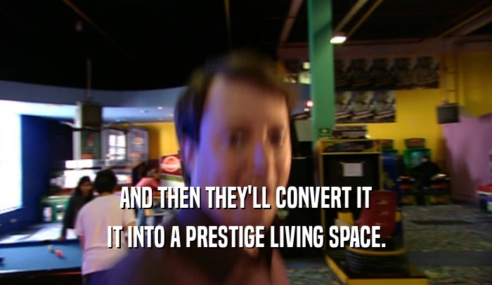 AND THEN THEY'LL CONVERT IT IT INTO A PRESTIGE LIVING SPACE. 