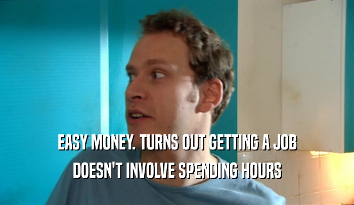 EASY MONEY. TURNS OUT GETTING A JOB DOESN'T INVOLVE SPENDING HOURS 