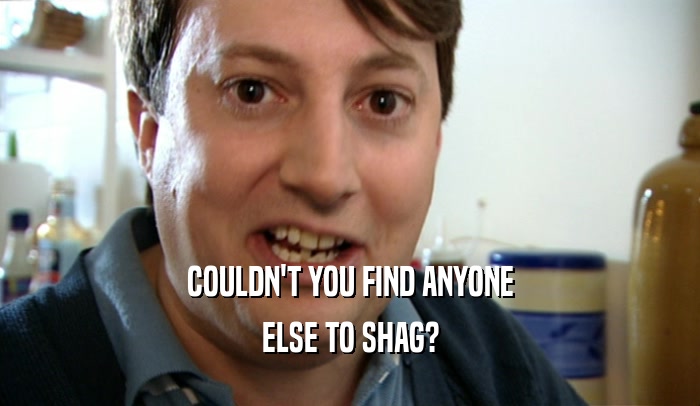 COULDN'T YOU FIND ANYONE ELSE TO SHAG? 
