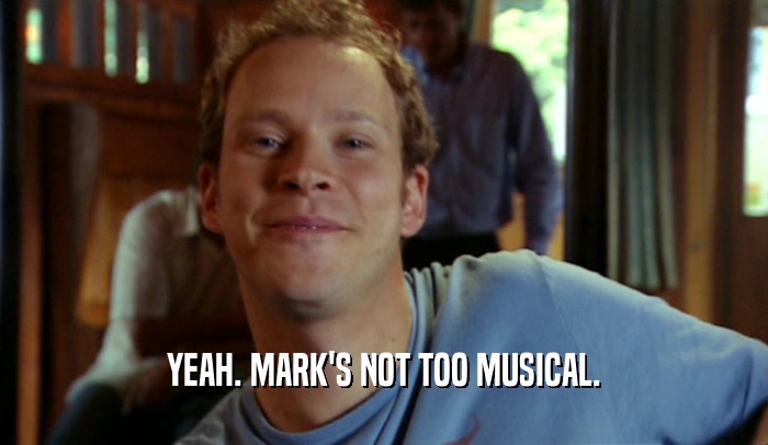 YEAH. MARK'S NOT TOO MUSICAL.  