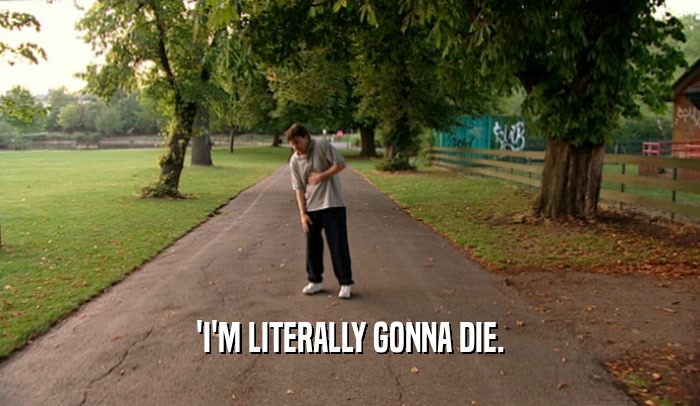 'I'M LITERALLY GONNA DIE.  