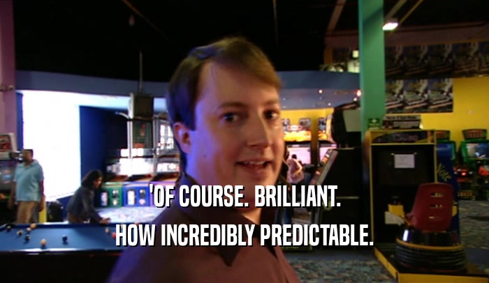 'OF COURSE. BRILLIANT. HOW INCREDIBLY PREDICTABLE. 