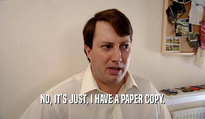 NO, IT'S JUST, I HAVE A PAPER COPY.  