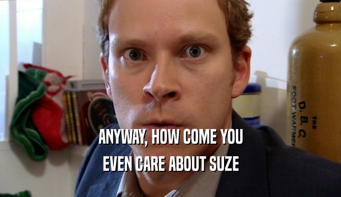 ANYWAY, HOW COME YOU EVEN CARE ABOUT SUZE 