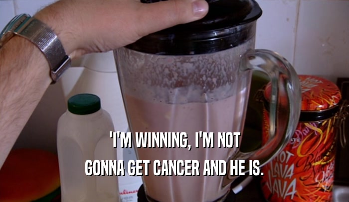 'I'M WINNING, I'M NOT GONNA GET CANCER AND HE IS. 