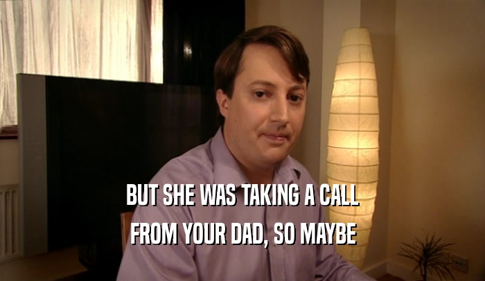 BUT SHE WAS TAKING A CALL
 FROM YOUR DAD, SO MAYBE
 