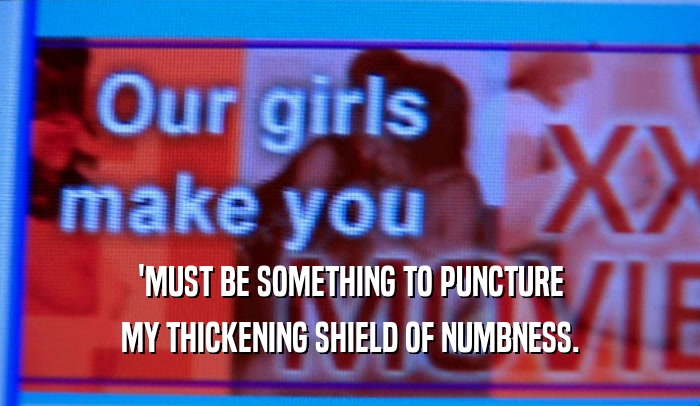 'MUST BE SOMETHING TO PUNCTURE MY THICKENING SHIELD OF NUMBNESS. 