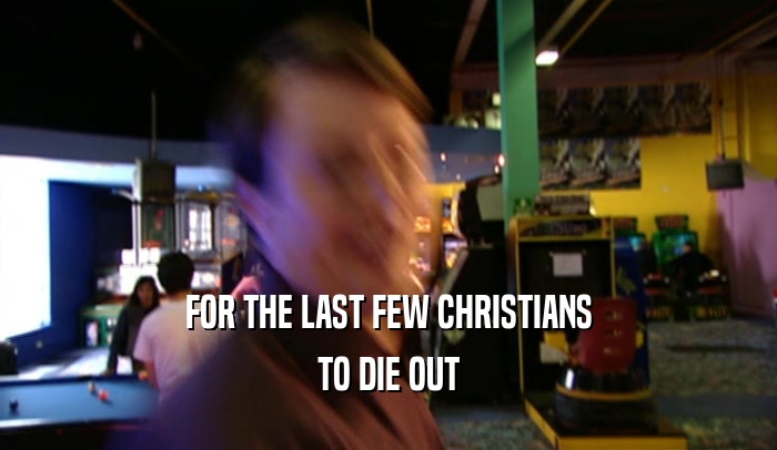 FOR THE LAST FEW CHRISTIANS TO DIE OUT 