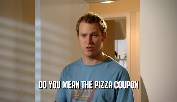 DO YOU MEAN THE PIZZA COUPON  
