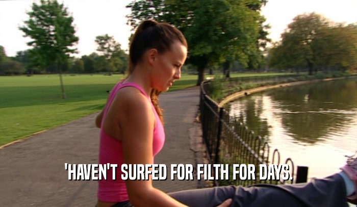 'HAVEN'T SURFED FOR FILTH FOR DAYS.  