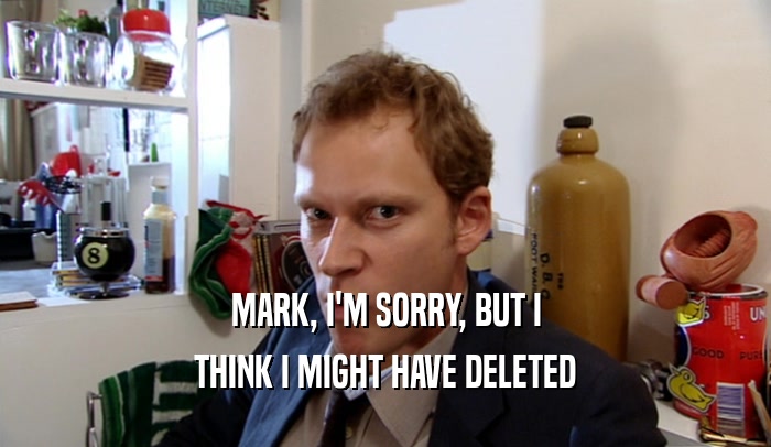 MARK, I'M SORRY, BUT I THINK I MIGHT HAVE DELETED 