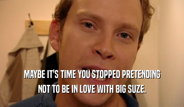 MAYBE IT'S TIME YOU STOPPED PRETENDING
 NOT TO BE IN LOVE WITH BIG SUZE.
 