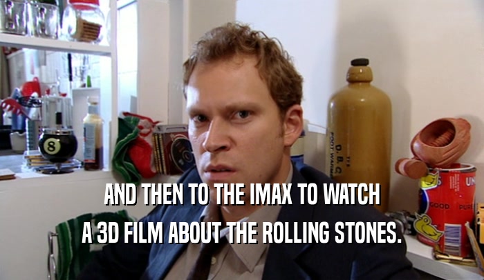 AND THEN TO THE IMAX TO WATCH A 3D FILM ABOUT THE ROLLING STONES. 