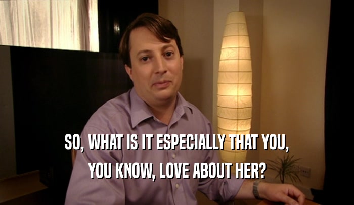 SO, WHAT IS IT ESPECIALLY THAT YOU,
 YOU KNOW, LOVE ABOUT HER?
 