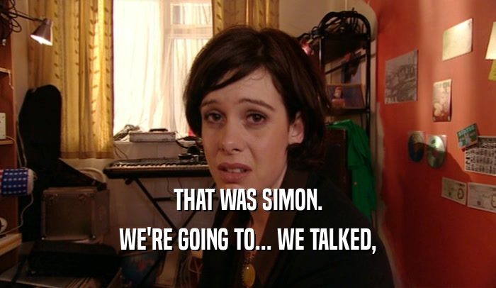 THAT WAS SIMON.
 WE'RE GOING TO... WE TALKED,
 