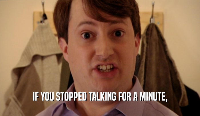 IF YOU STOPPED TALKING FOR A MINUTE,
  